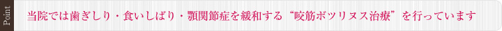 当院では歯ぎしり・食いしばり・顎関節症を緩和する“咬筋ボツリヌス治療”を行っています