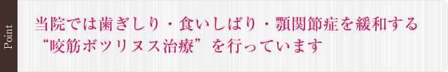 当院では歯ぎしり・食いしばり・顎関節症を緩和する“咬筋ボツリヌス治療”を行っています
