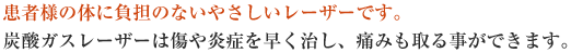 患者様の体に負担のないやさしいレーザーです。炭酸ガスレーザーは傷や炎症を早く治し、痛みも取る事ができます。